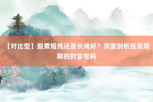 【对比型】股票短线还是长线好？深度剖析投资周期的财富密码