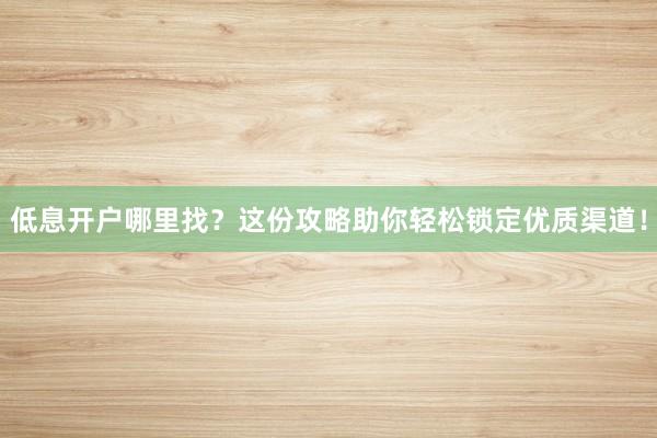 低息开户哪里找？这份攻略助你轻松锁定优质渠道！
