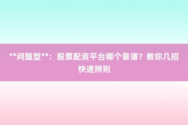 **问题型**：股票配资平台哪个靠谱？教你几招快速辨别