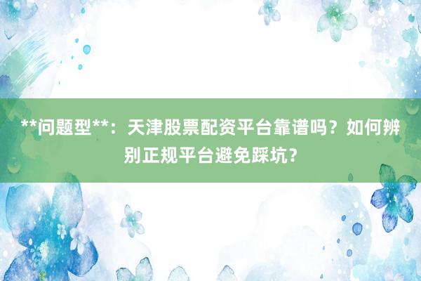 **问题型**：天津股票配资平台靠谱吗？如何辨别正规平台避免踩坑？