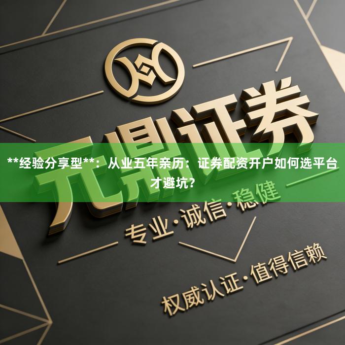 **经验分享型**：从业五年亲历：证券配资开户如何选平台才避坑？