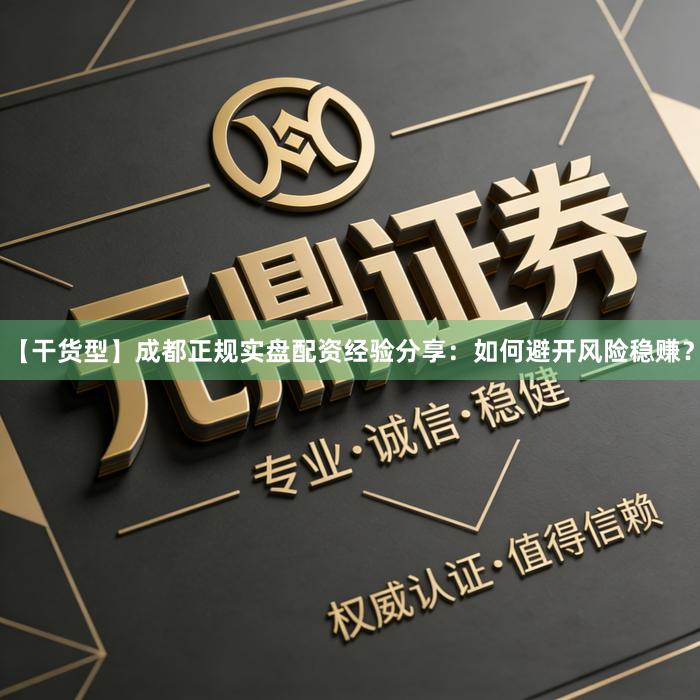 【干货型】成都正规实盘配资经验分享：如何避开风险稳赚？