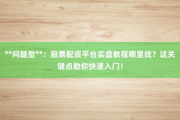 **问题型**：股票配资平台实盘教程哪里找？这关键点助你快速入门！