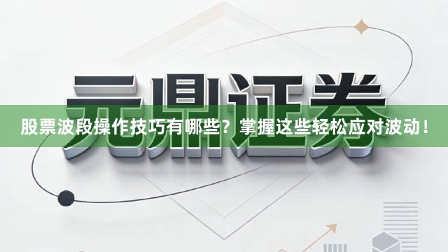 股票波段操作技巧有哪些？掌握这些轻松应对波动！