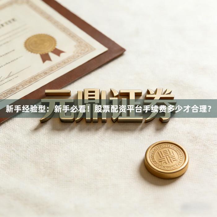 新手经验型:新手必看!股票配资平台手续费多少才合理?