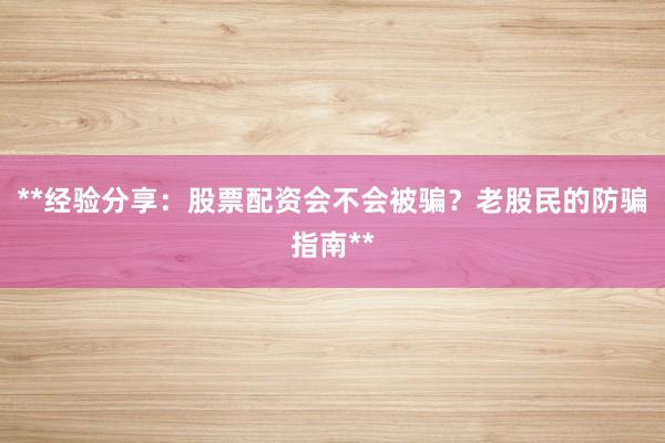 **经验分享：股票配资会不会被骗？老股民的防骗指南**