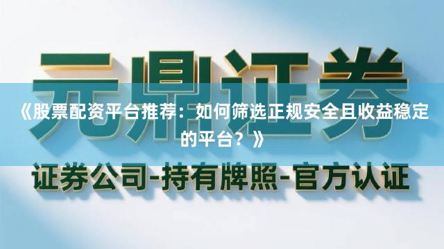《股票配资平台推荐:如何筛选正规安全且收益稳定的平台?》