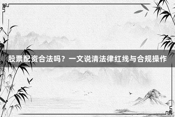 股票配资合法吗？一文说清法律红线与合规操作