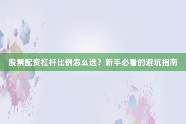 股票配资杠杆比例怎么选？新手必看的避坑指南