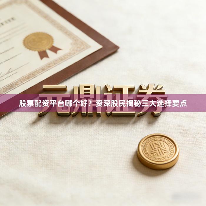 股票配资平台哪个好?资深股民揭秘三大选择要点