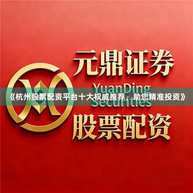 《杭州股票配资平台十大权威推荐，助您精准投资》