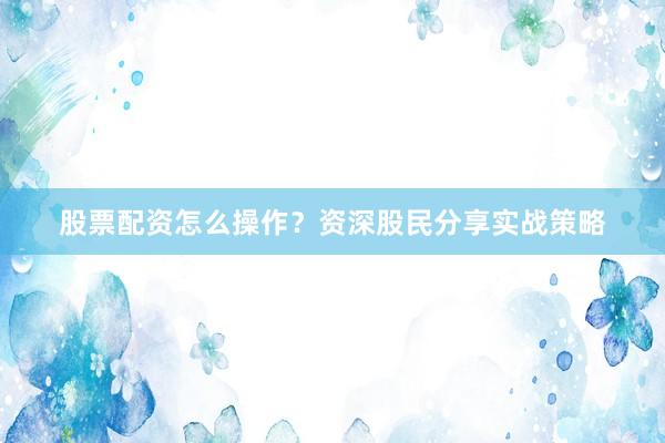股票配资怎么操作?资深股民分享实战策略