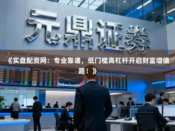 《实盘配资网：专业靠谱，低门槛高杠杆开启财富增值路！》