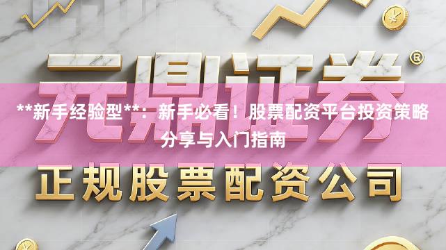 **新手经验型**:新手必看!股票配资平台投资策略分享与入门指南