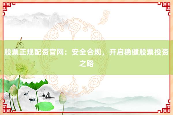股票正规配资官网：安全合规，开启稳健股票投资之路