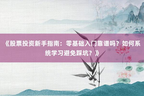 《股票投资新手指南:零基础入门靠谱吗?如何系统学习避免踩坑?》