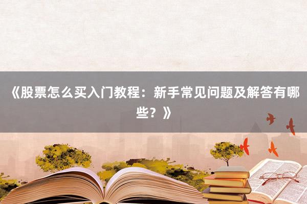 《股票怎么买入门教程：新手常见问题及解答有哪些？》