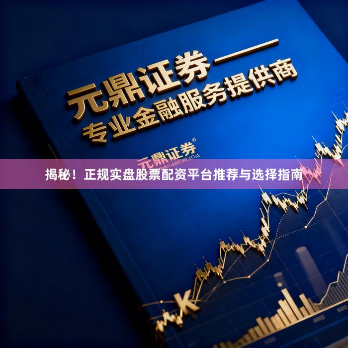 揭秘！正规实盘股票配资平台推荐与选择指南