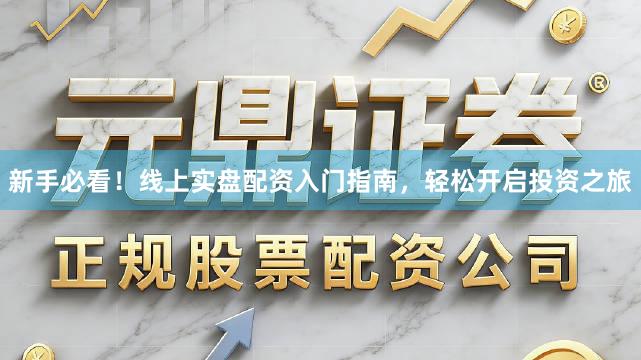 新手必看！线上实盘配资入门指南，轻松开启投资之旅