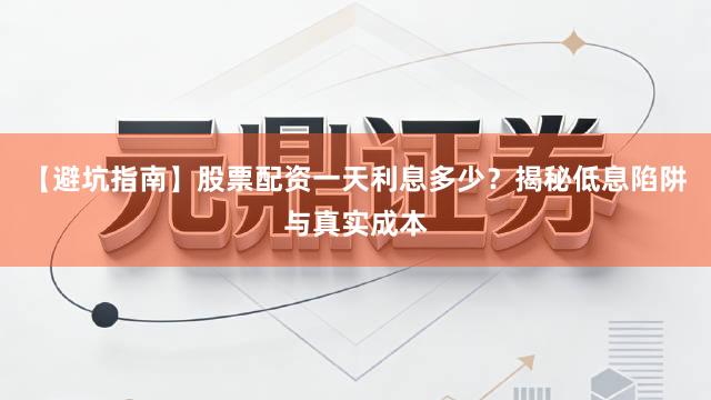 【避坑指南】股票配资一天利息多少？揭秘低息陷阱与真实成本