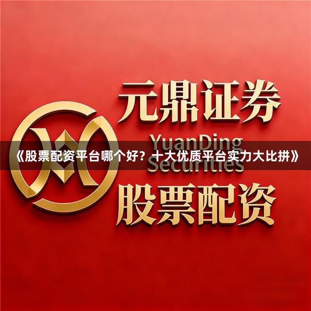 《股票配资平台哪个好？十大优质平台实力大比拼》