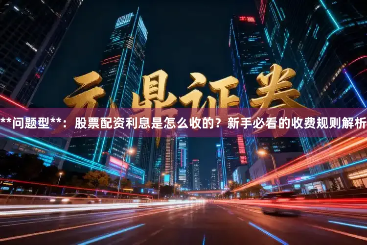 **问题型**：股票配资利息是怎么收的？新手必看的收费规则解析