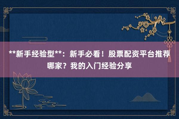 **新手经验型**：新手必看！股票配资平台推荐哪家？我的入门经验分享