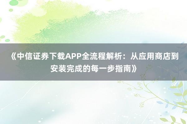 《中信证券下载APP全流程解析：从应用商店到安装完成的每一步指南》
