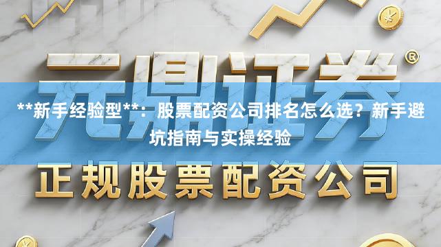 **新手经验型**：股票配资公司排名怎么选？新手避坑指南与实操经验