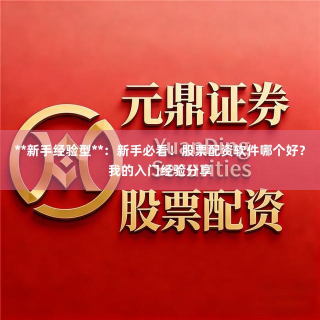 **新手经验型**：新手必看！股票配资软件哪个好？我的入门经验分享