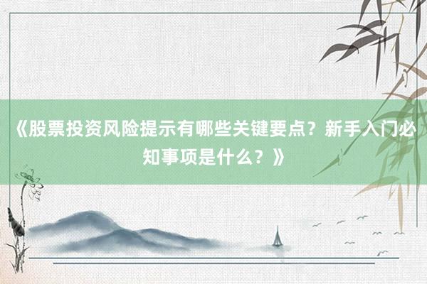 《股票投资风险提示有哪些关键要点？新手入门必知事项是什么？》