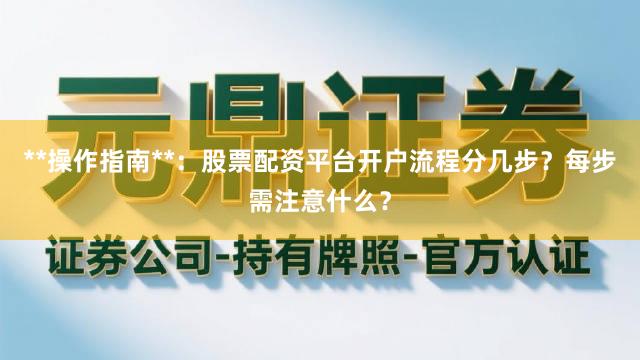 **操作指南**：股票配资平台开户流程分几步？每步需注意什么？