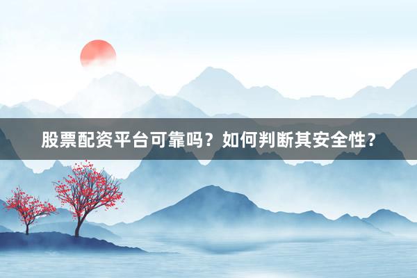 股票配资平台可靠吗？如何判断其安全性？