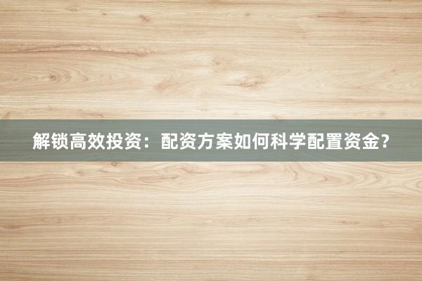 解锁高效投资：配资方案如何科学配置资金？