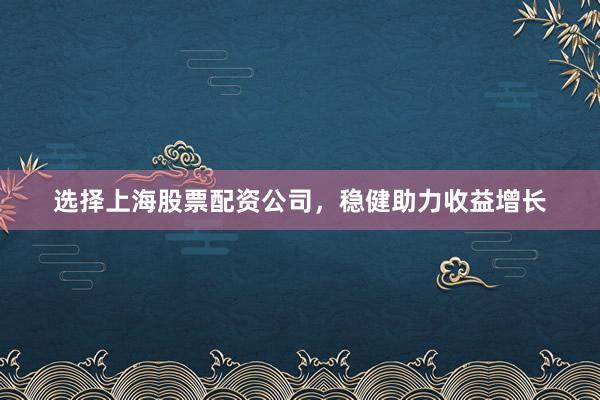 选择上海股票配资公司，稳健助力收益增长