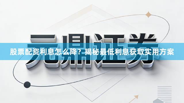 股票配资利息怎么降？揭秘最低利息获取实用方案