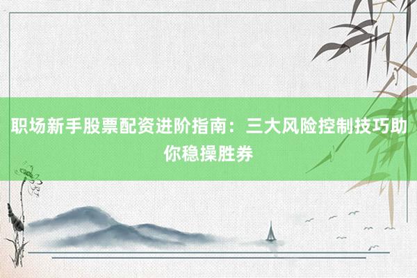 职场新手股票配资进阶指南：三大风险控制技巧助你稳操胜券