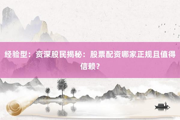 经验型：资深股民揭秘：股票配资哪家正规且值得信赖？