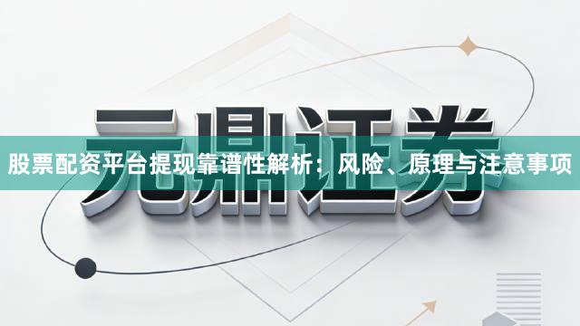 股票配资平台提现靠谱性解析：风险、原理与注意事项