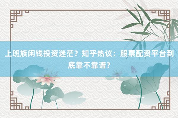 上班族闲钱投资迷茫？知乎热议：股票配资平台到底靠不靠谱？