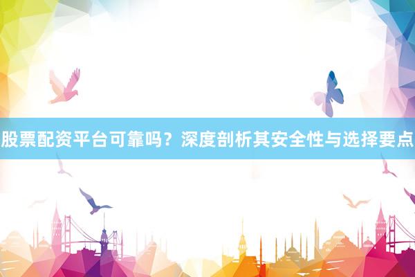 股票配资平台可靠吗？深度剖析其安全性与选择要点