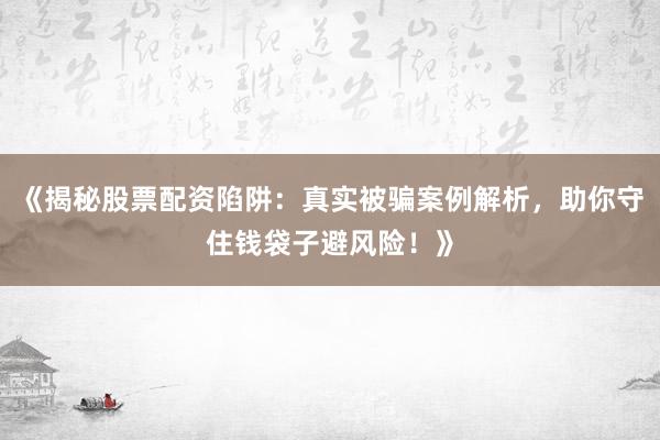 《揭秘股票配资陷阱：真实被骗案例解析，助你守住钱袋子避风险！》