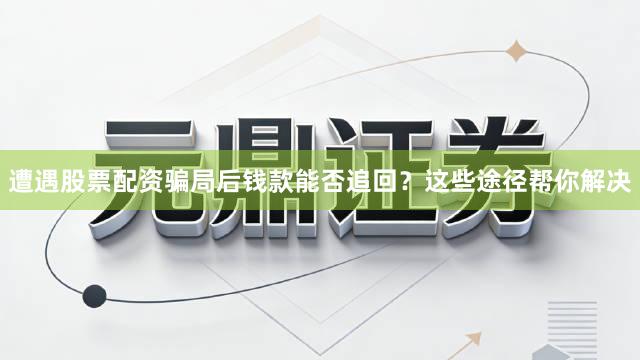 遭遇股票配资骗局后钱款能否追回?这些途径帮你解决