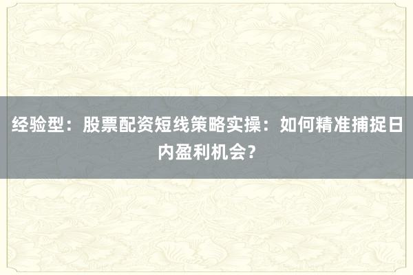 经验型：股票配资短线策略实操：如何精准捕捉日内盈利机会？