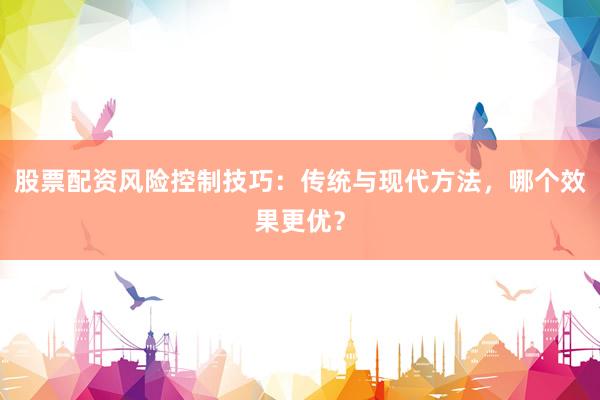 股票配资风险控制技巧：传统与现代方法，哪个效果更优？