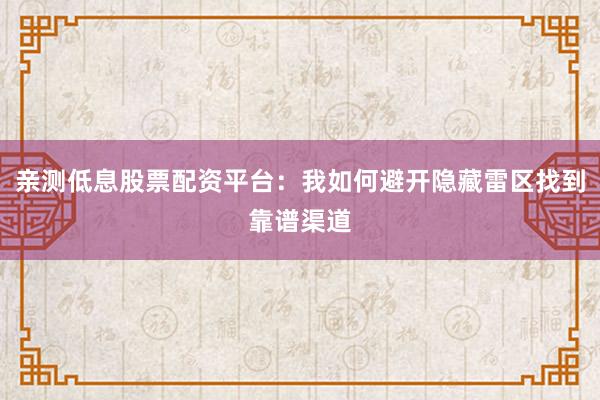亲测低息股票配资平台：我如何避开隐藏雷区找到靠谱渠道