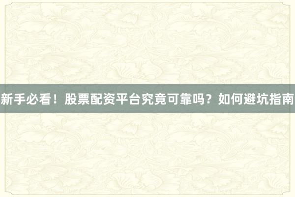 新手必看！股票配资平台究竟可靠吗？如何避坑指南