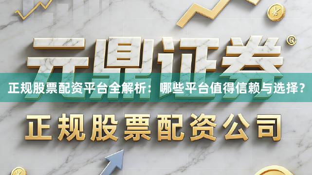 正规股票配资平台全解析：哪些平台值得信赖与选择？