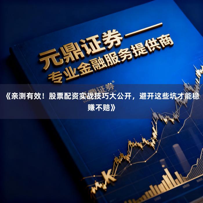 《亲测有效！股票配资实战技巧大公开，避开这些坑才能稳赚不赔》