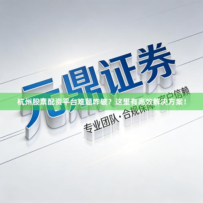 杭州股票配资平台难题咋破？这里有高效解决方案！
